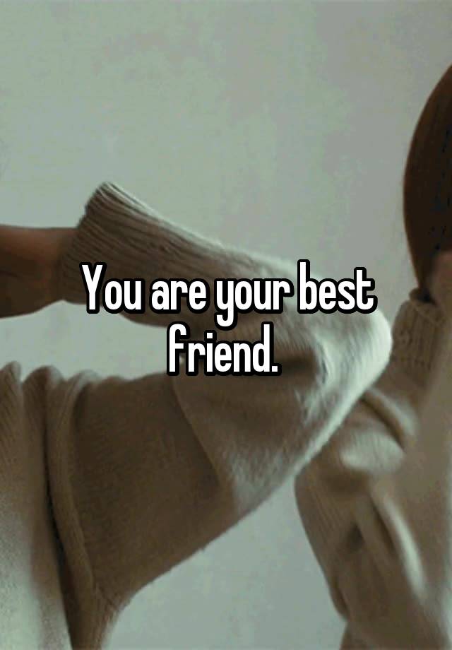 You are your best friend. 