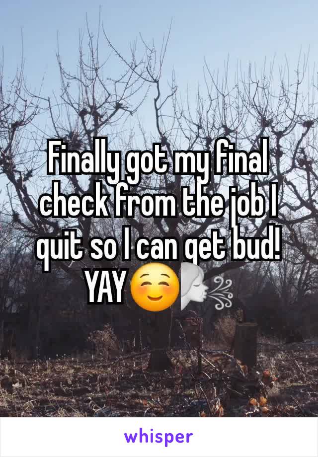 Finally got my final check from the job I quit so I can get bud!
YAY☺️🌬