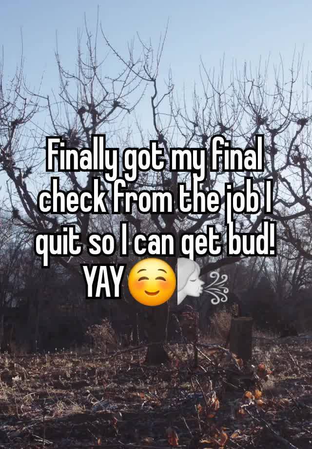 Finally got my final check from the job I quit so I can get bud!
YAY☺️🌬