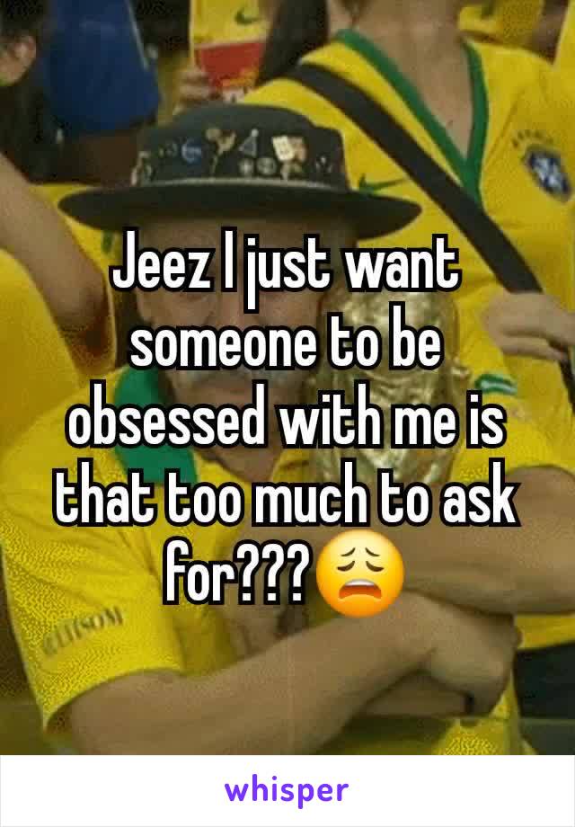 Jeez I just want someone to be obsessed with me is that too much to ask for???😩