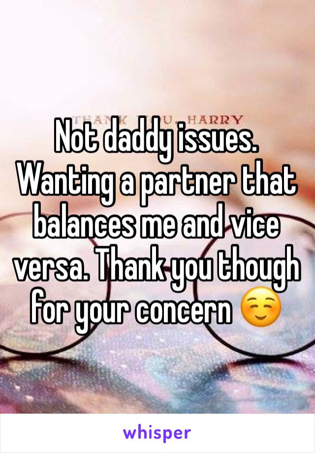 Not daddy issues. Wanting a partner that balances me and vice versa. Thank you though for your concern ☺️