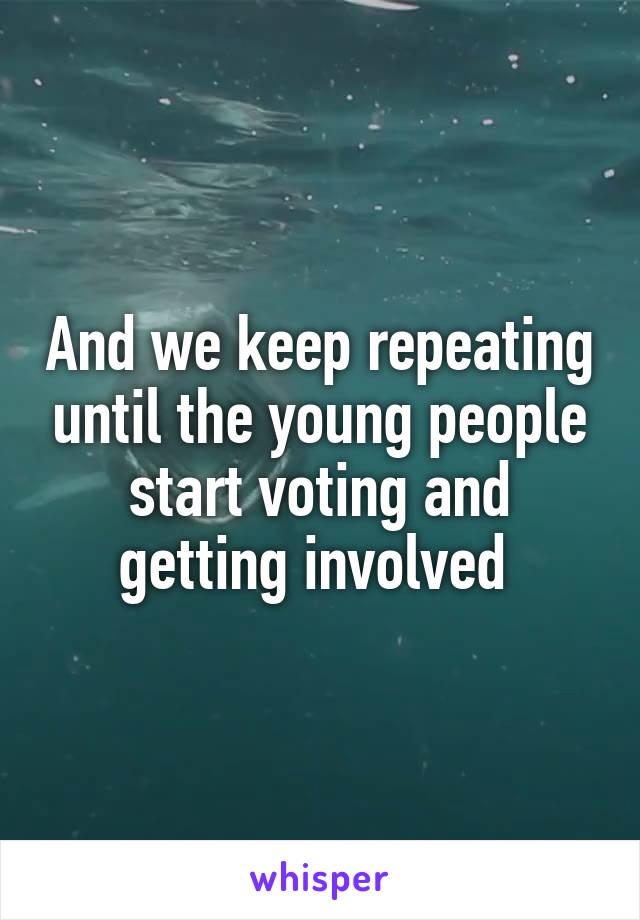 And we keep repeating until the young people start voting and getting involved 