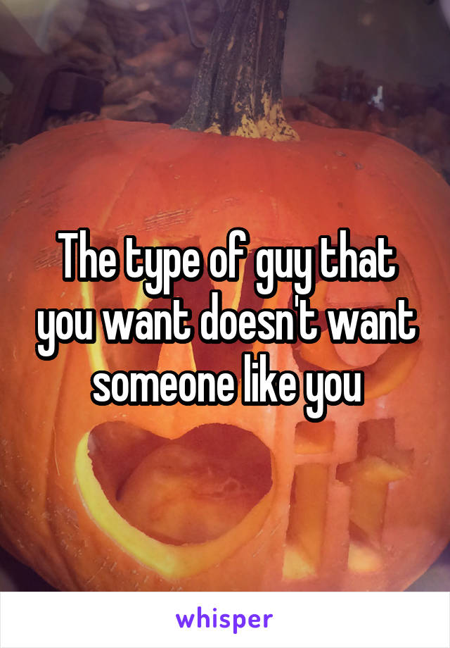 The type of guy that you want doesn't want someone like you