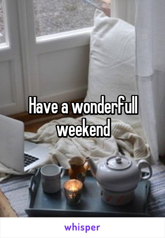 Have a wonderfull weekend