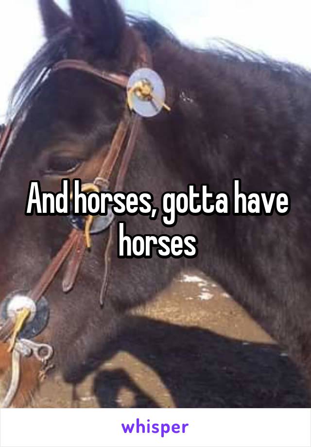 And horses, gotta have horses