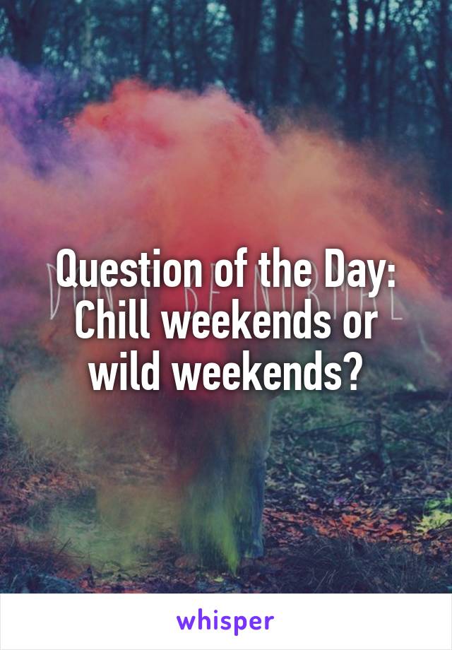 Question of the Day:
Chill weekends or wild weekends?