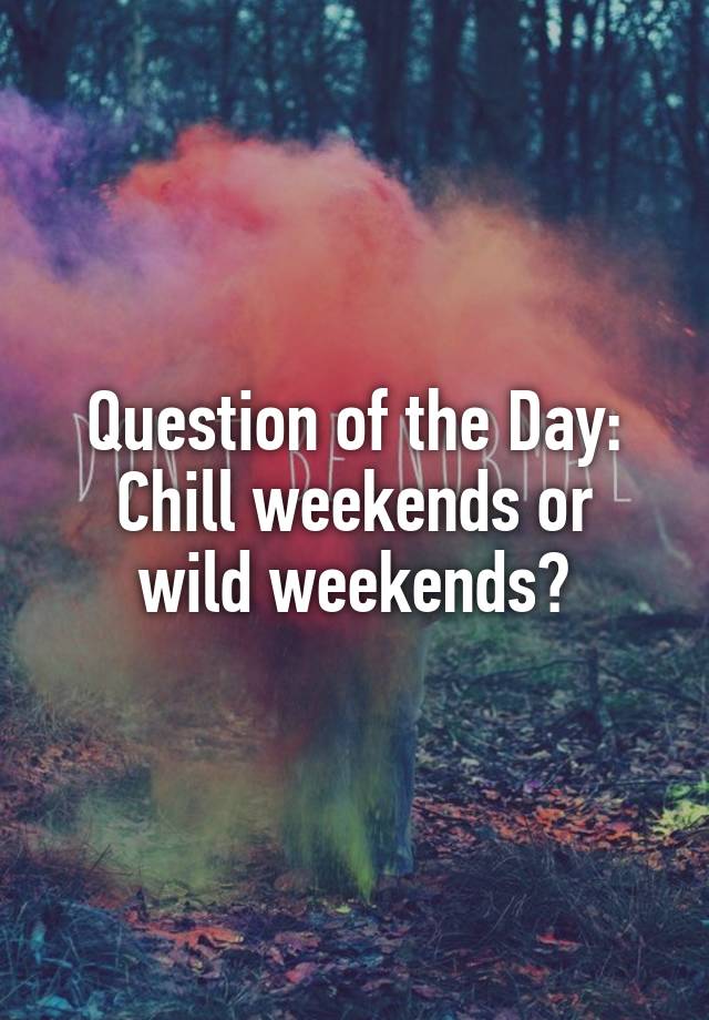 Question of the Day:
Chill weekends or wild weekends?