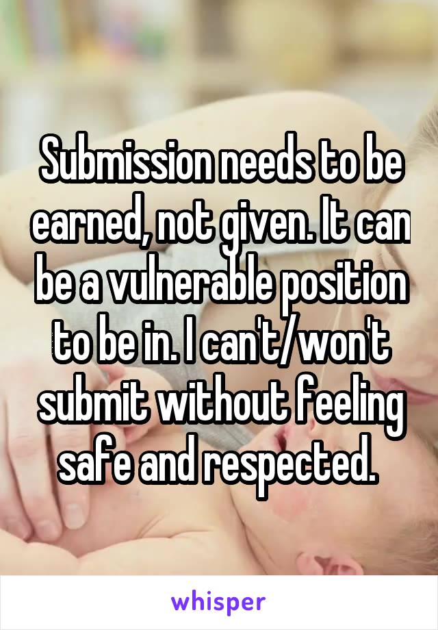 Submission needs to be earned, not given. It can be a vulnerable position to be in. I can't/won't submit without feeling safe and respected. 