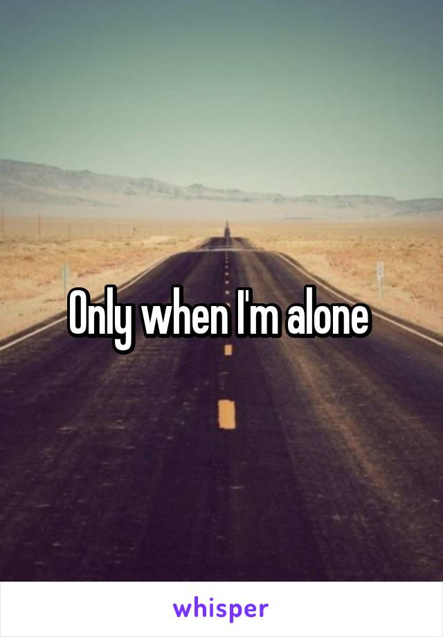 Only when I'm alone 
