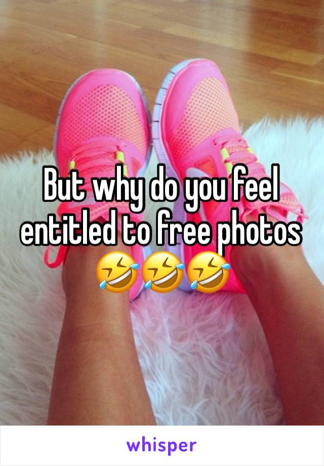 But why do you feel entitled to free photos 🤣🤣🤣