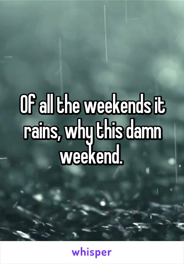 Of all the weekends it rains, why this damn weekend. 