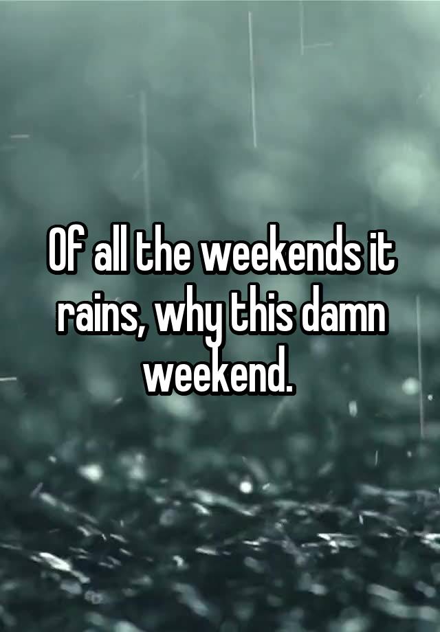 Of all the weekends it rains, why this damn weekend. 