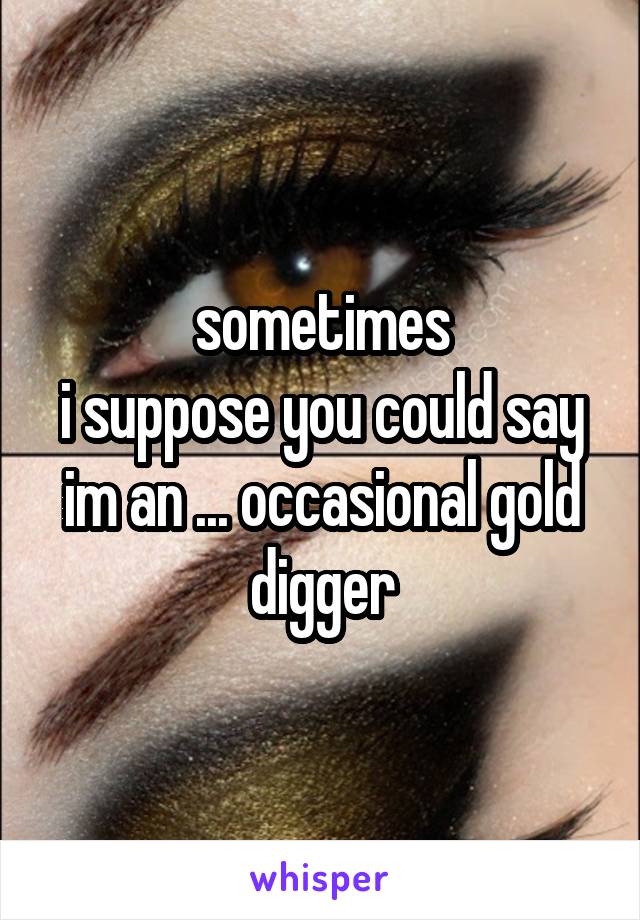 sometimes
i suppose you could say im an ... occasional gold digger