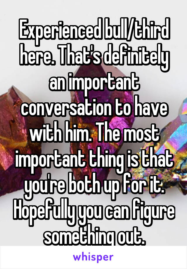 Experienced bull/third here. That's definitely an important conversation to have with him. The most important thing is that you're both up for it. Hopefully you can figure something out.