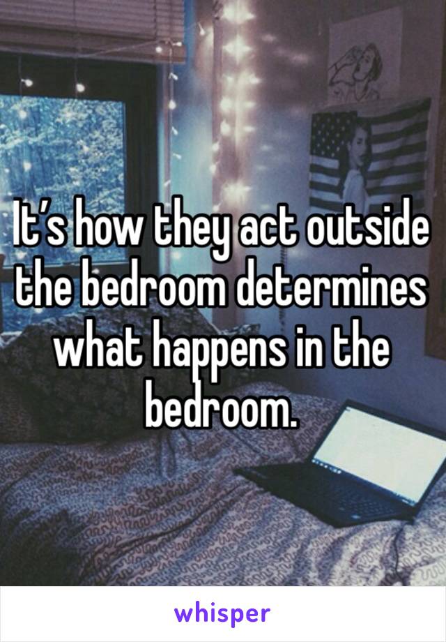 It’s how they act outside the bedroom determines what happens in the bedroom. 