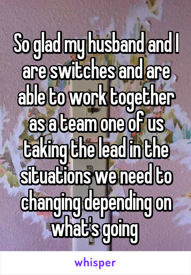 So glad my husband and I are switches and are able to work together as a team one of us taking the lead in the situations we need to changing depending on what's going 