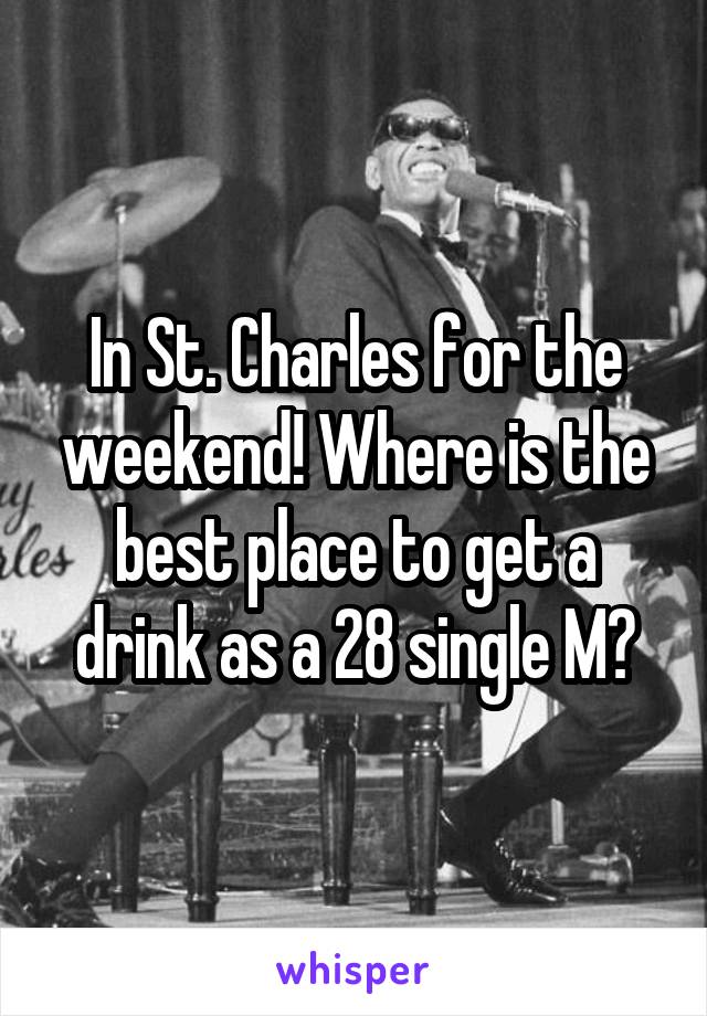 In St. Charles for the weekend! Where is the best place to get a drink as a 28 single M?