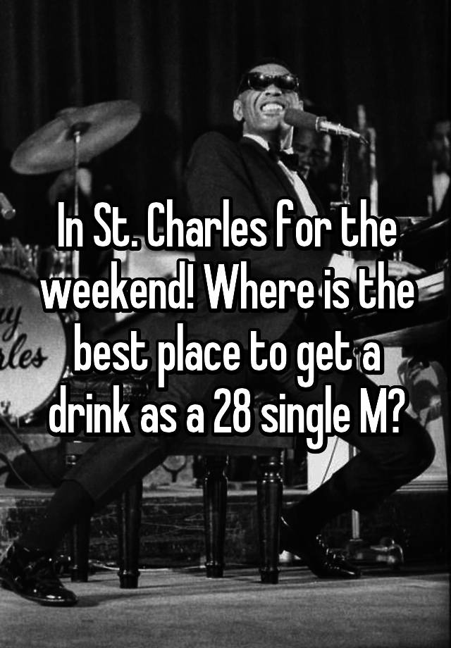 In St. Charles for the weekend! Where is the best place to get a drink as a 28 single M?