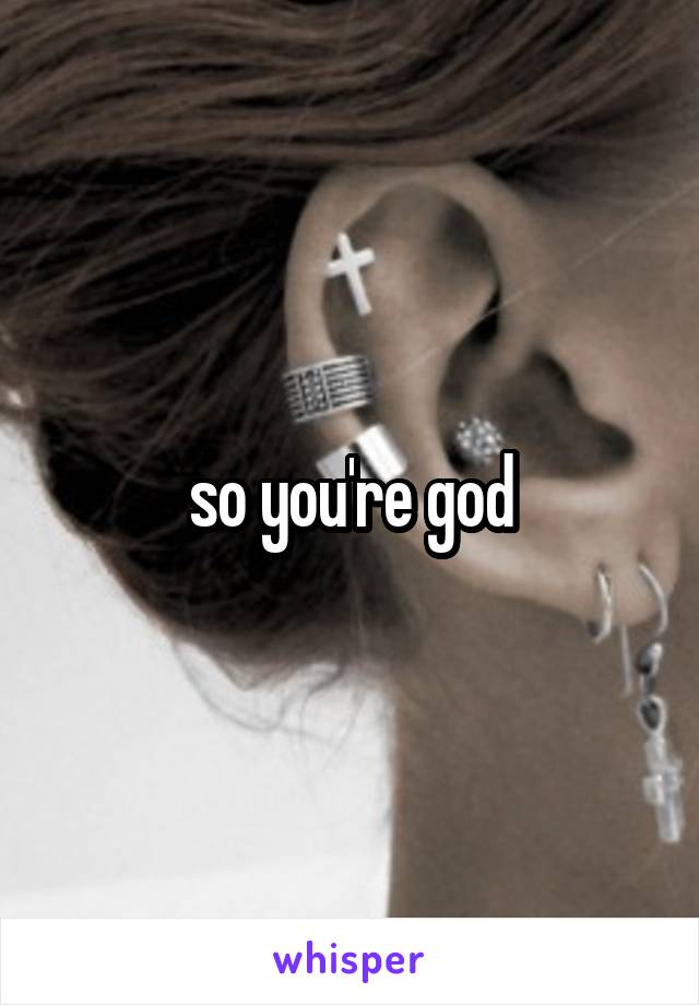 so you're god