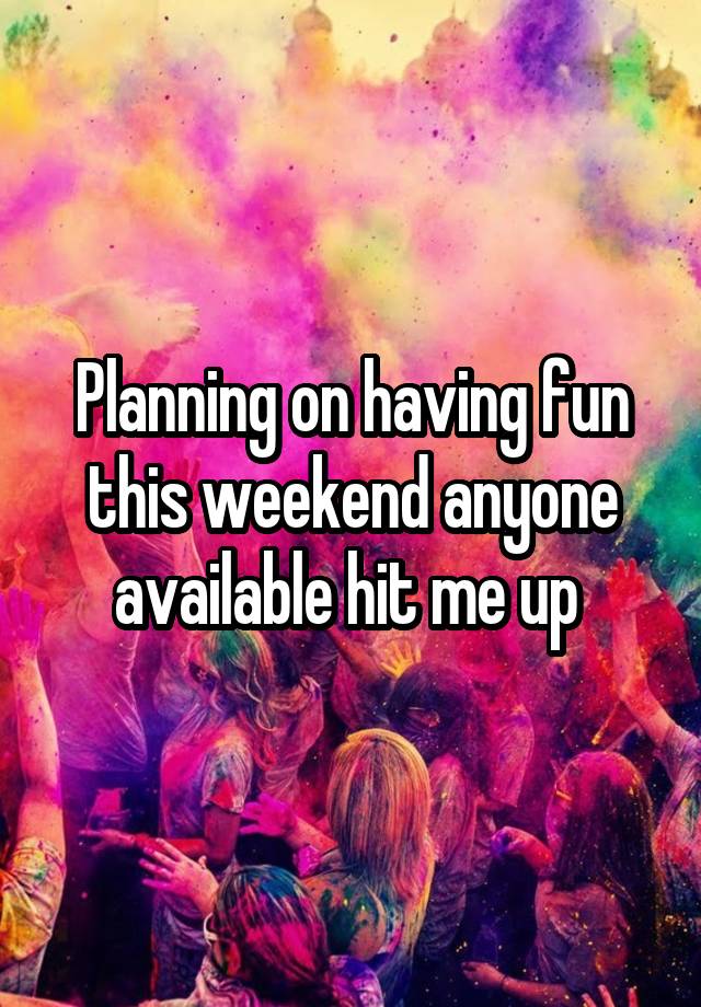 Planning on having fun this weekend anyone available hit me up 