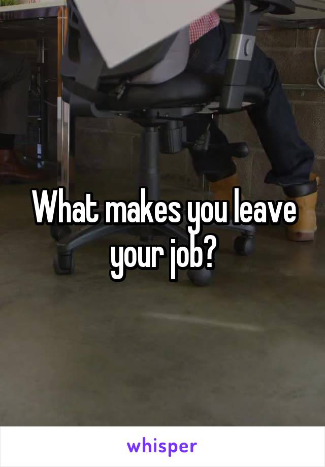 What makes you leave your job?