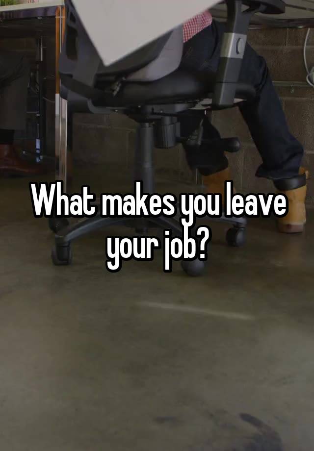 What makes you leave your job?