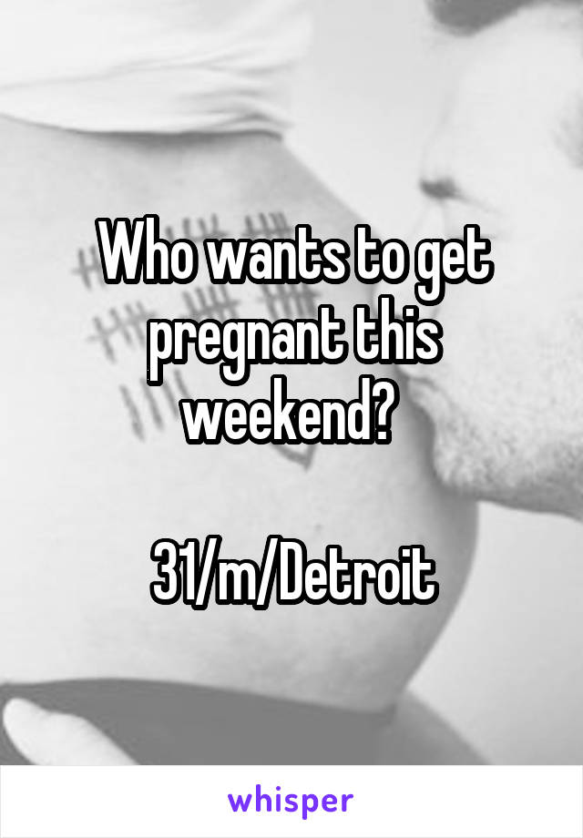 Who wants to get pregnant this weekend? 

31/m/Detroit