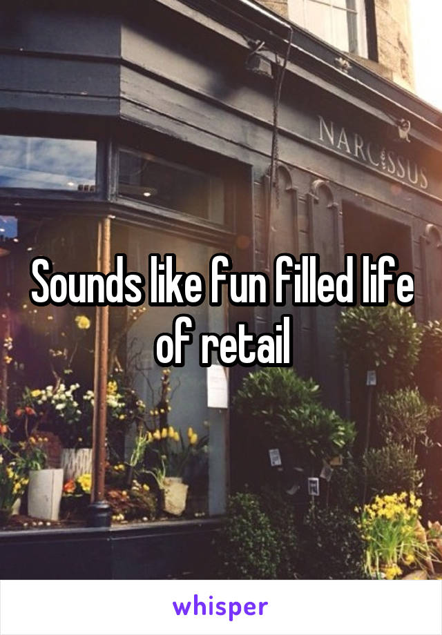 Sounds like fun filled life of retail