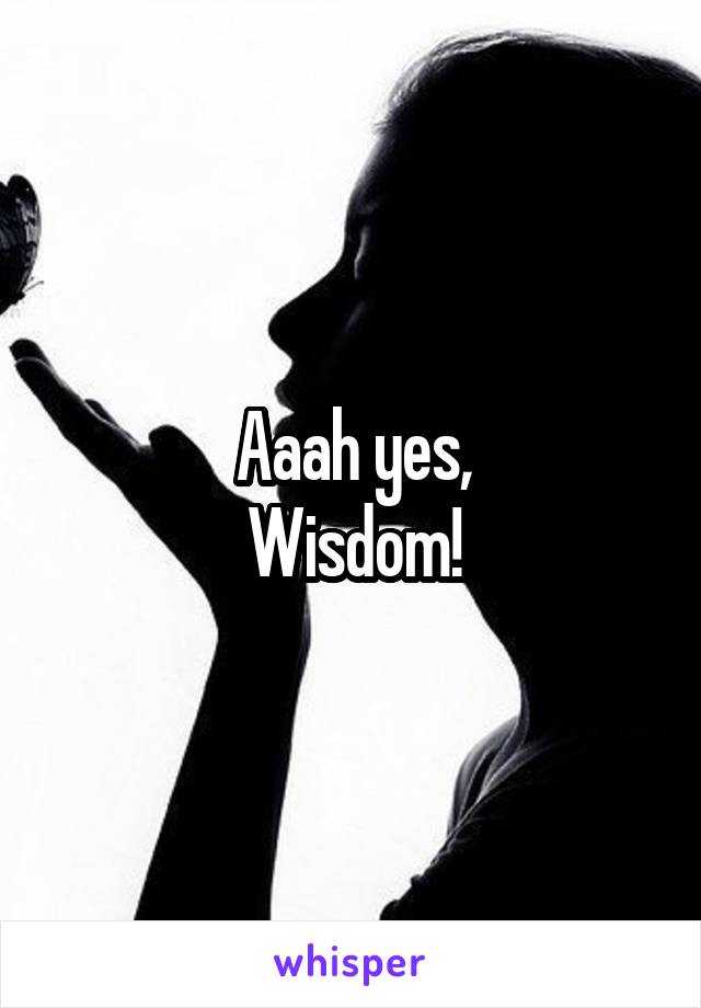 Aaah yes,
Wisdom!