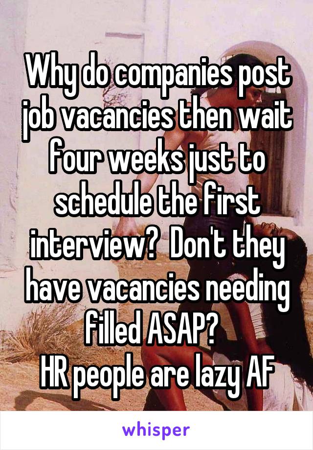 Why do companies post job vacancies then wait four weeks just to schedule the first interview?  Don't they have vacancies needing filled ASAP?  
HR people are lazy AF