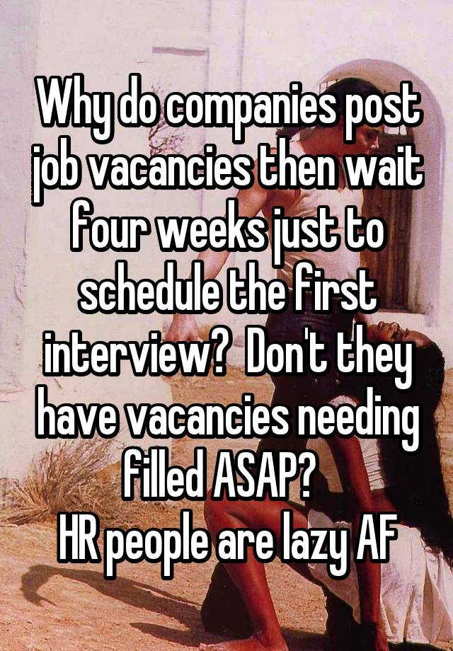 Why do companies post job vacancies then wait four weeks just to schedule the first interview?  Don't they have vacancies needing filled ASAP?  
HR people are lazy AF