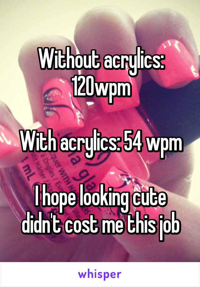 Without acrylics: 120wpm

With acrylics: 54 wpm

I hope looking cute didn't cost me this job