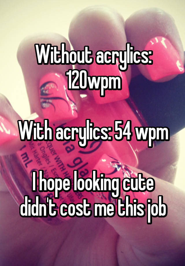 Without acrylics: 120wpm

With acrylics: 54 wpm

I hope looking cute didn't cost me this job