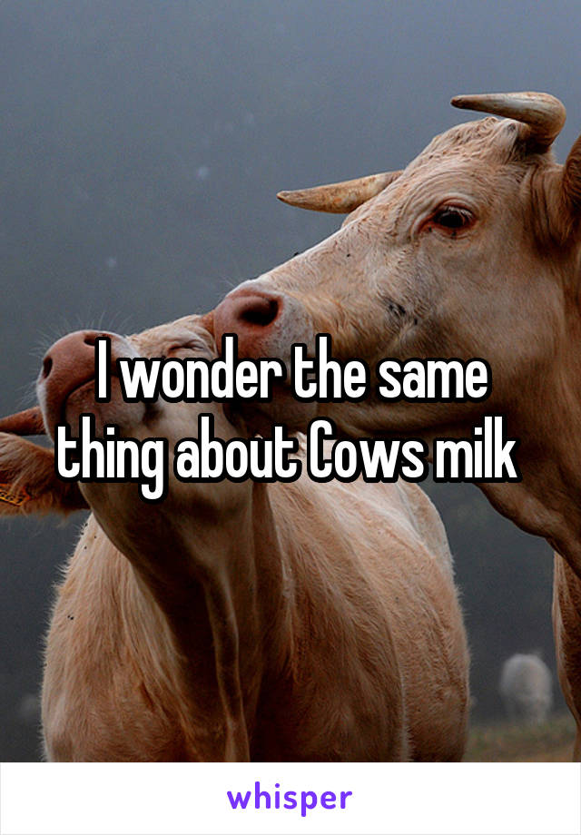I wonder the same thing about Cows milk 