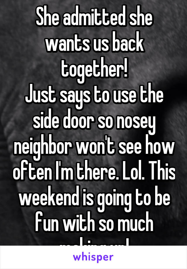 She admitted she wants us back together!
Just says to use the side door so nosey neighbor won't see how often I'm there. Lol. This weekend is going to be fun with so much making up!