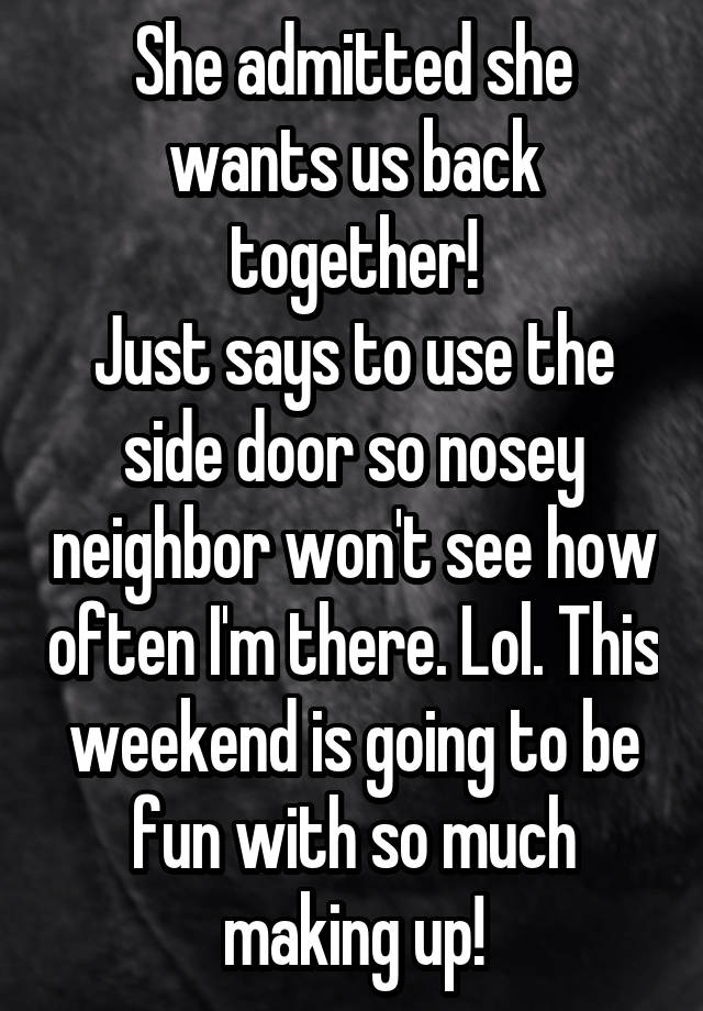 She admitted she wants us back together!
Just says to use the side door so nosey neighbor won't see how often I'm there. Lol. This weekend is going to be fun with so much making up!