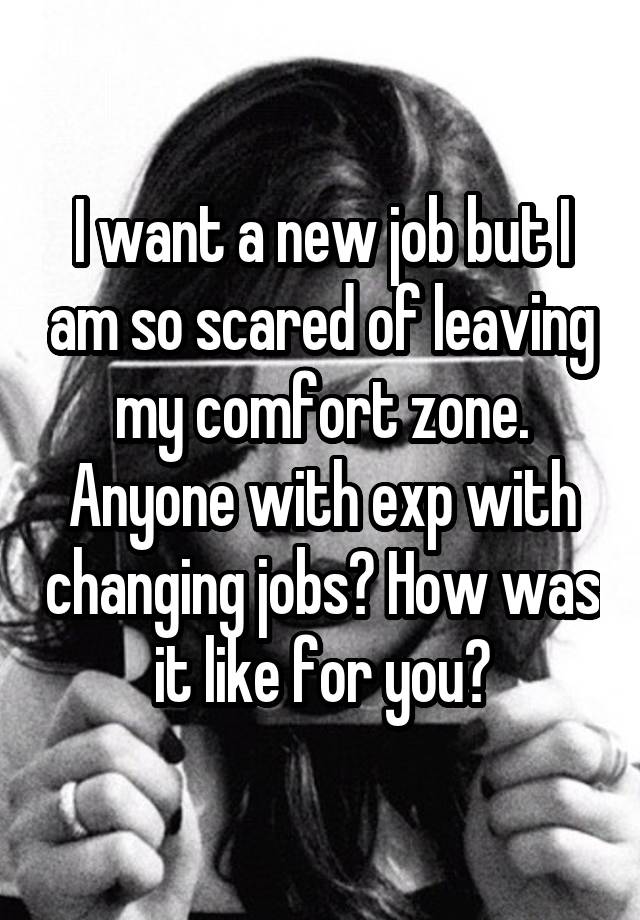 I want a new job but I am so scared of leaving my comfort zone. Anyone with exp with changing jobs? How was it like for you?