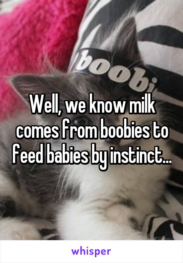 Well, we know milk comes from boobies to feed babies by instinct...