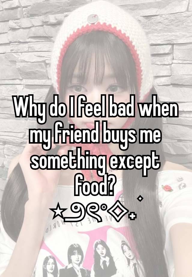 Why do I feel bad when my friend buys me something except food?
⋆౨ৎ˚⟡˖ ࣪