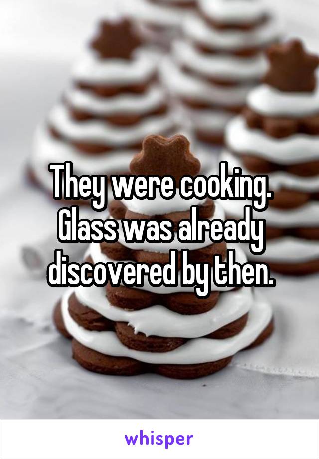 They were cooking. Glass was already discovered by then.