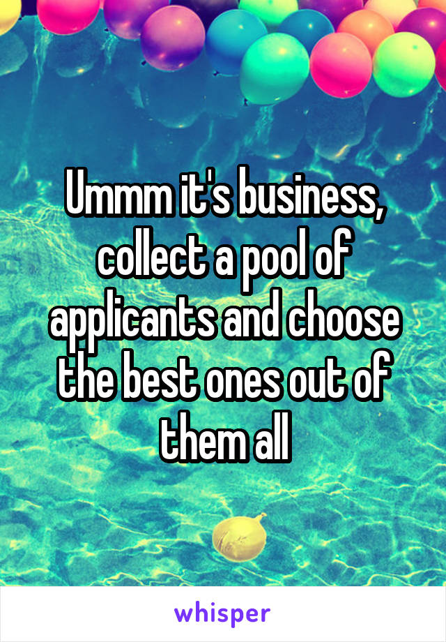 Ummm it's business, collect a pool of applicants and choose the best ones out of them all