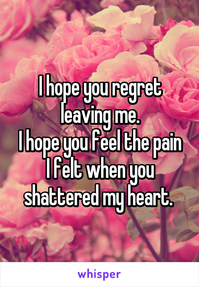 I hope you regret leaving me.
I hope you feel the pain I felt when you shattered my heart. 