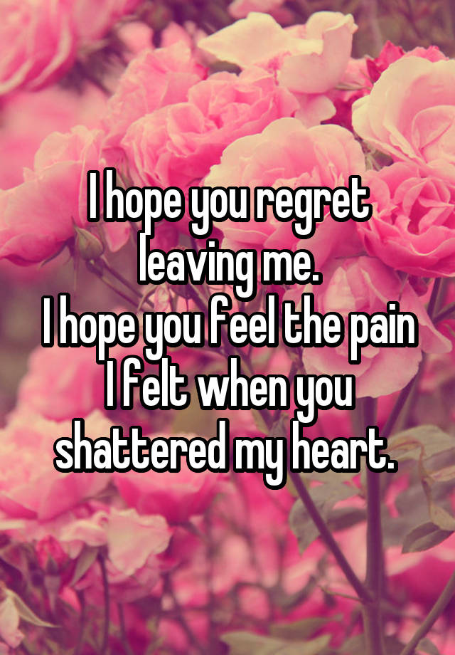 I hope you regret leaving me.
I hope you feel the pain I felt when you shattered my heart. 