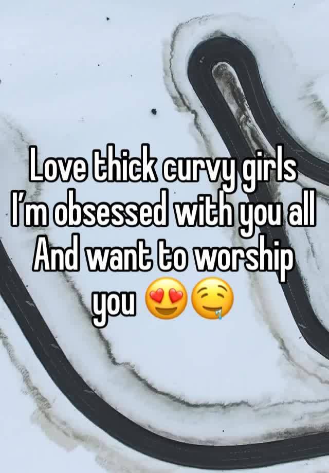 Love thick curvy girls 
I’m obsessed with you all 
And want to worship you 😍🤤