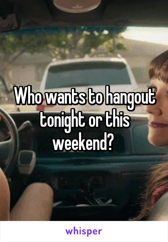 Who wants to hangout tonight or this weekend? 