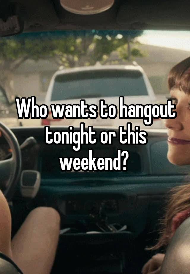 Who wants to hangout tonight or this weekend? 