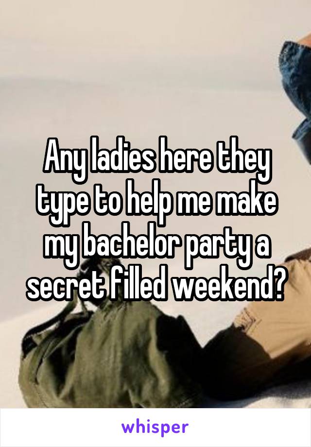Any ladies here they type to help me make my bachelor party a secret filled weekend?