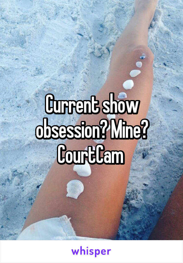 Current show obsession? Mine?
CourtCam 