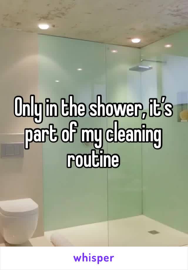 Only in the shower, it’s part of my cleaning routine