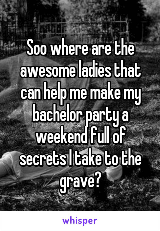 Soo where are the awesome ladies that can help me make my bachelor party a weekend full of secrets I take to the grave?